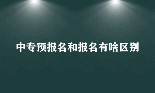 中专预报名和报名有啥区别