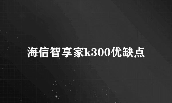 海信智享家k300优缺点