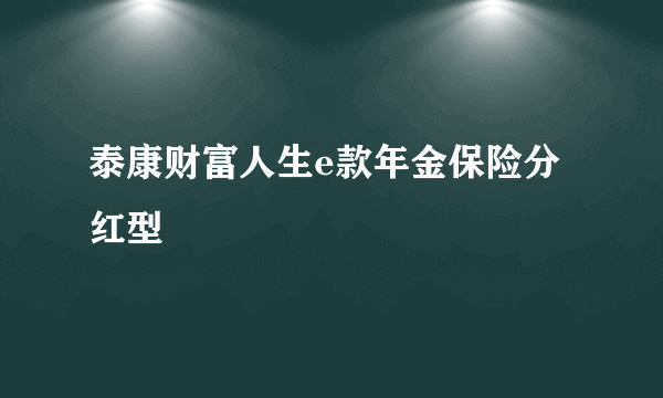 泰康财富人生e款年金保险分红型