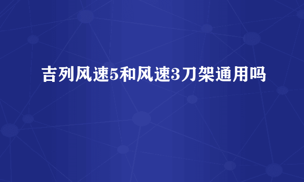 吉列风速5和风速3刀架通用吗