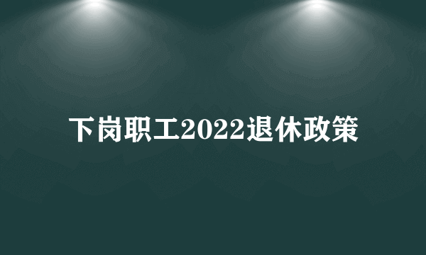 下岗职工2022退休政策