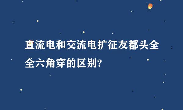 直流电和交流电扩征友都头全全六角穿的区别?