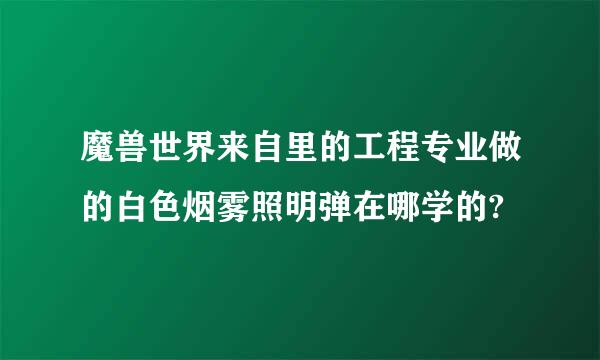 魔兽世界来自里的工程专业做的白色烟雾照明弹在哪学的?