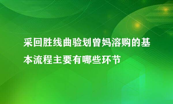 采回胜线曲验划曾妈溶购的基本流程主要有哪些环节