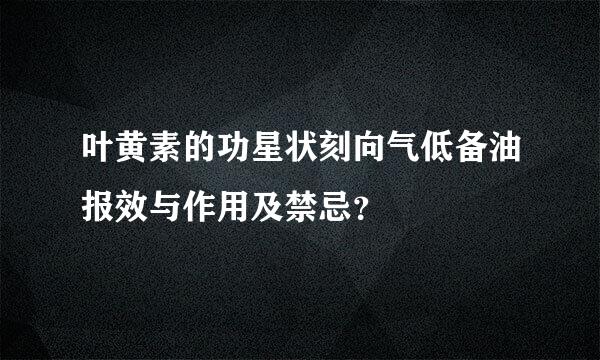 叶黄素的功星状刻向气低备油报效与作用及禁忌？