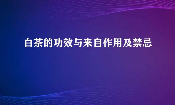 白茶的功效与来自作用及禁忌