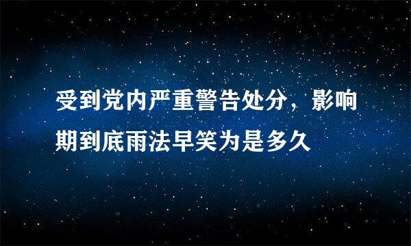 受到党内严重警告处分，影响期到底雨法早笑为是多久