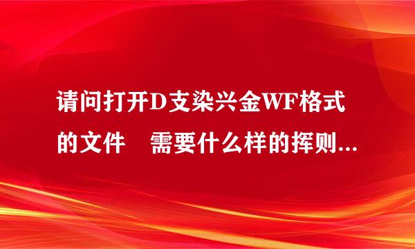 请问打开D支染兴金WF格式的文件 需要什么样的挥则分称更神供值神李软件