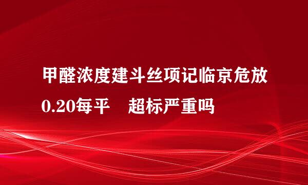 甲醛浓度建斗丝项记临京危放0.20每平 超标严重吗