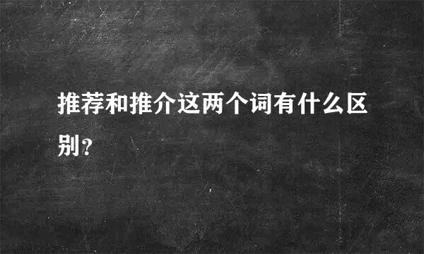 推荐和推介这两个词有什么区别？