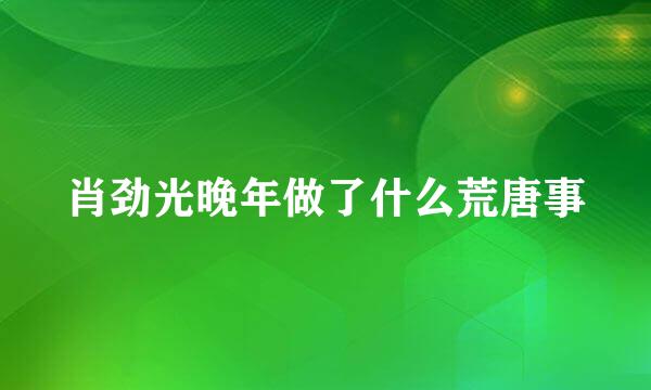 肖劲光晚年做了什么荒唐事