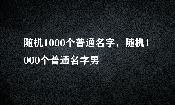 随机1000个普通名字，随机1000个普通名字男