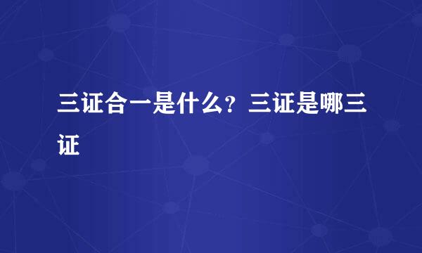 三证合一是什么？三证是哪三证