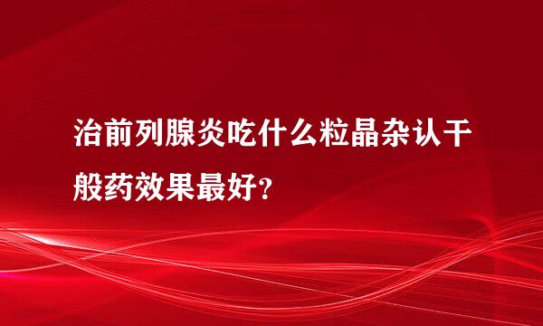 治前列腺炎吃什么粒晶杂认干般药效果最好？