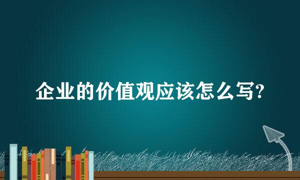 企业的价值观应该怎么写?