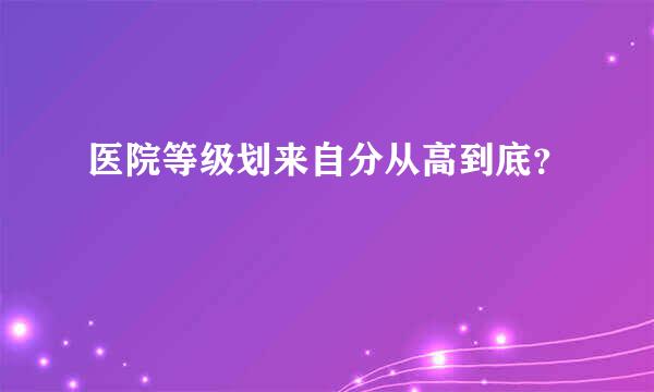 医院等级划来自分从高到底？