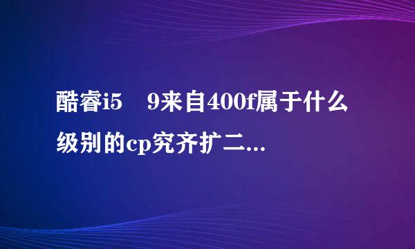 酷睿i5 9来自400f属于什么级别的cp究齐扩二则陈微还称音u？