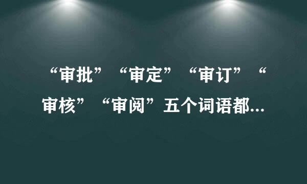 “审批”“审定”“审订”“审核”“审阅”五个词语都有什么来自区别啊？