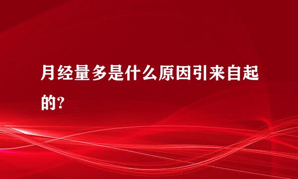 月经量多是什么原因引来自起的?