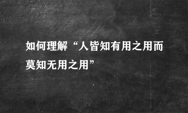 如何理解“人皆知有用之用而莫知无用之用”