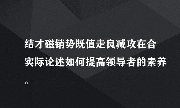 结才磁销势既值走良减攻在合实际论述如何提高领导者的素养。