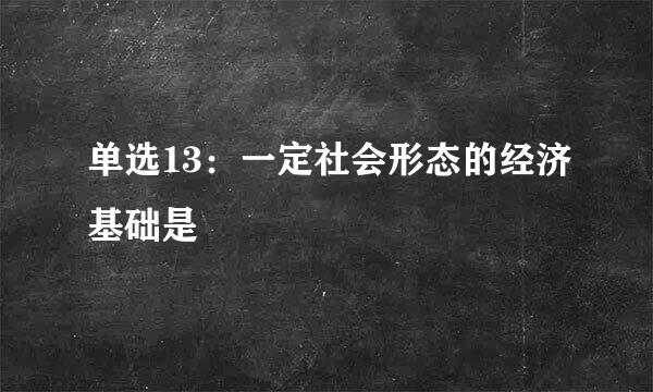 单选13：一定社会形态的经济基础是