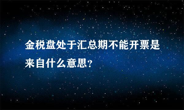 金税盘处于汇总期不能开票是来自什么意思？