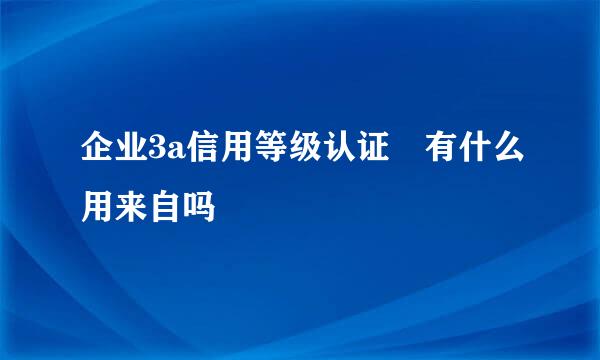 企业3a信用等级认证 有什么用来自吗