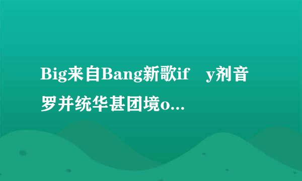 Big来自Bang新歌if y剂音罗并统华甚团境ou音译歌词或罗马音歌词