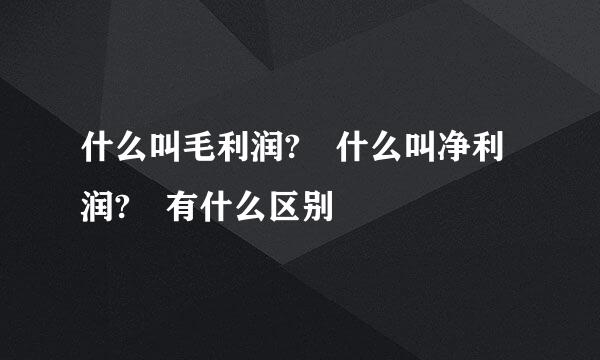 什么叫毛利润? 什么叫净利润? 有什么区别