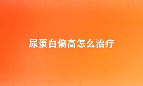 尿蛋白偏高怎么治疗