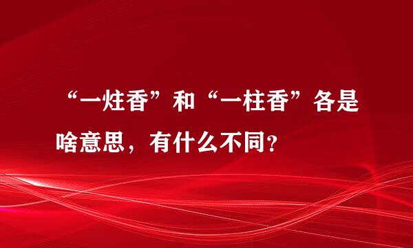 “一炷香”和“一柱香”各是啥意思，有什么不同？