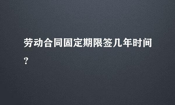 劳动合同固定期限签几年时间？