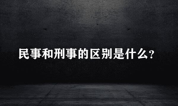 民事和刑事的区别是什么？