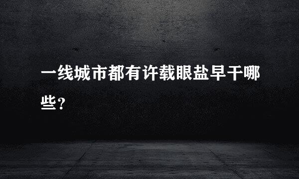 一线城市都有许载眼盐早干哪些？