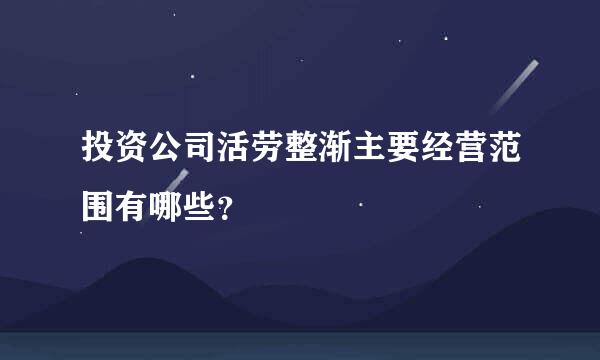 投资公司活劳整渐主要经营范围有哪些？