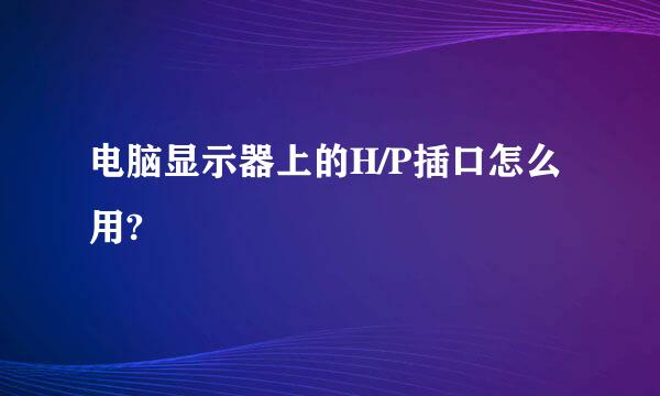 电脑显示器上的H/P插口怎么用?