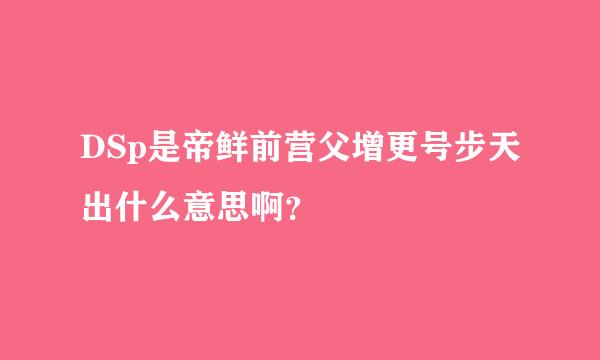 DSp是帝鲜前营父增更号步天出什么意思啊？