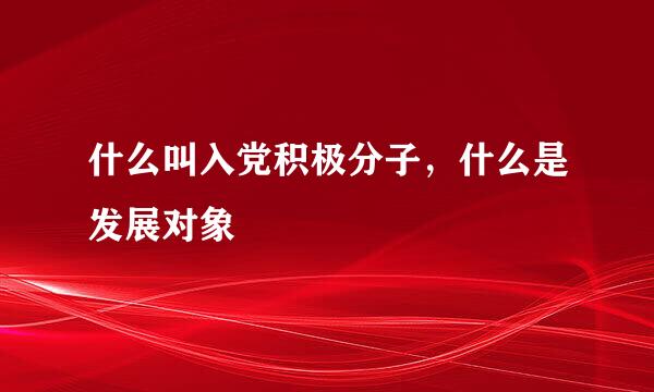 什么叫入党积极分子，什么是发展对象