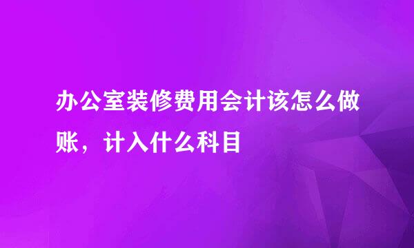 办公室装修费用会计该怎么做账，计入什么科目