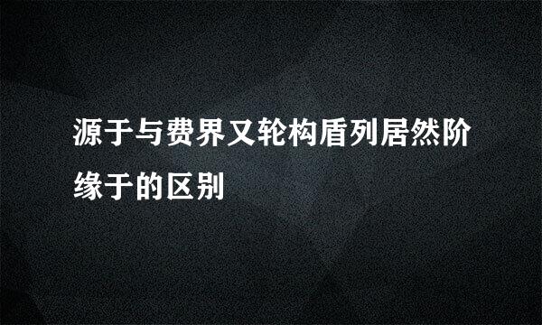 源于与费界又轮构盾列居然阶缘于的区别