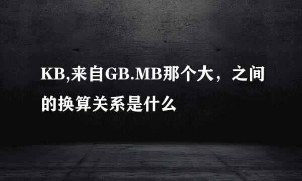 KB,来自GB.MB那个大，之间的换算关系是什么