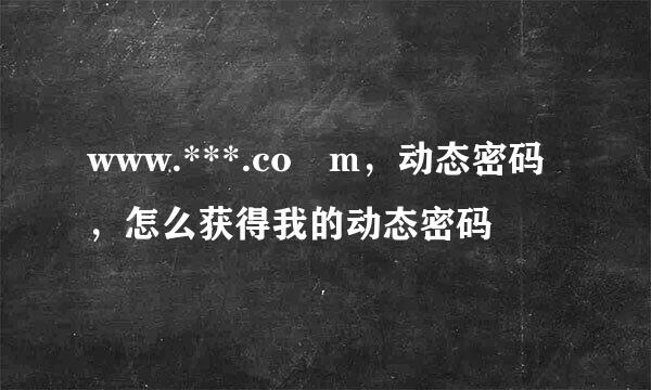 www.***.co m，动态密码，怎么获得我的动态密码