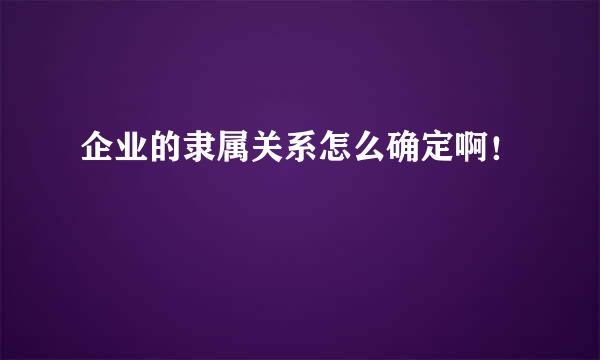 企业的隶属关系怎么确定啊！