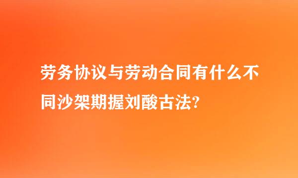 劳务协议与劳动合同有什么不同沙架期握刘酸古法?