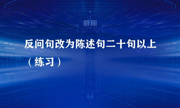 反问句改为陈述句二十句以上（练习）