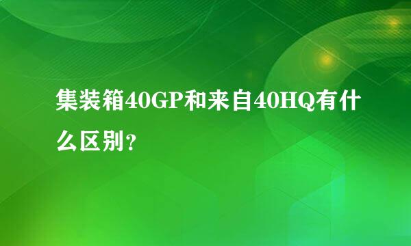 集装箱40GP和来自40HQ有什么区别？