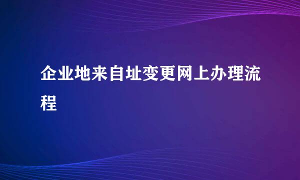 企业地来自址变更网上办理流程