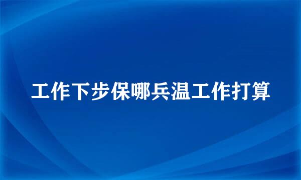 工作下步保哪兵温工作打算