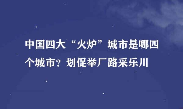 中国四大“火炉”城市是哪四个城市？划促举厂路采乐川